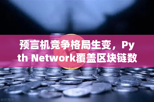 预言机竞争格局生变，Pyth Network覆盖区块链数量超越Chainlink，欧易交易所生态迎新变量