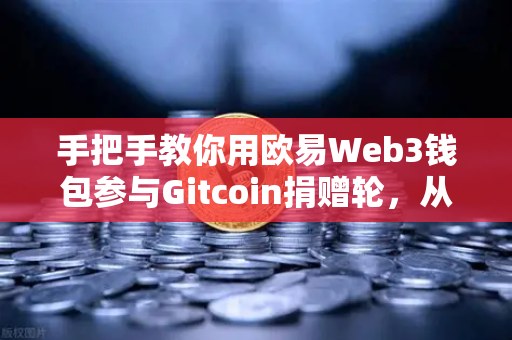 手把手教你用欧易Web3钱包参与Gitcoin捐赠轮，从注册到捐赠完整指南