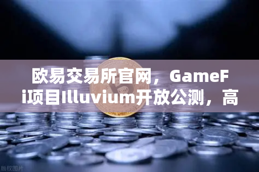 欧易交易所官网，GameFi项目Illuvium开放公测，高品质画面引玩家关注