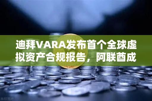 迪拜VARA发布首个全球虚拟资产合规报告，阿联酋成数字资产避风港，欧易交易所合规布局受关注