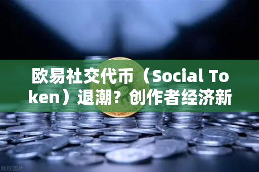 欧易社交代币（Social Token）退潮？创作者经济新模式何去何从