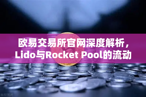欧易交易所官网深度解析,Lido与Rocket Pool的流动性质押代币(LST)竞争格局-第1张图片-欧易交易所 欧易交易所官网深度解析,Lido与Rocket Pool的流动性质押代币(LST)竞争格局-第1张图片-欧易交易所