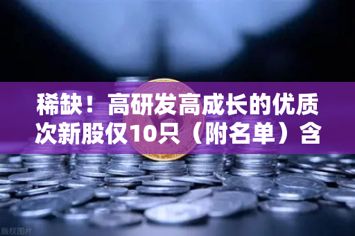 稀缺！高研发高成长的优质次新股仅10只（附名单）含区块链技术服务商