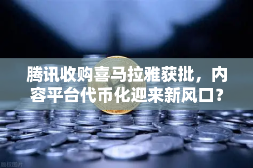 腾讯收购喜马拉雅获批，内容平台代币化迎来新风口？欧易交易所行情解读