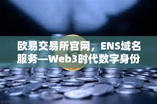 欧易交易所官网,ENS域名服务—Web3时代数字身份与信誉的核心载体-第1张图片-欧易交易所 欧易交易所官网,ENS域名服务—Web3时代数字身份与信誉的核心载体-第1张图片-欧易交易所