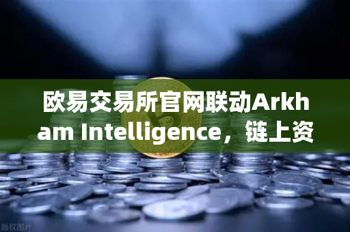 欧易交易所官网联动Arkham Intelligence，链上资金可视化追踪与实战教程