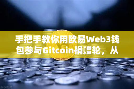 手把手教你用欧易Web3钱包参与Gitcoin捐赠轮，从零到一实现链上公益
