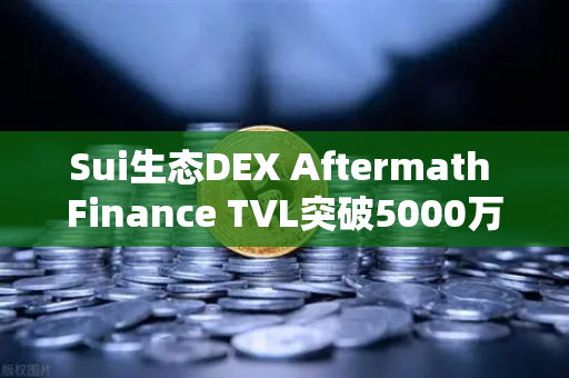 Sui生态DEX Aftermath Finance TVL突破5000万美元，欧易交易所官网深度解析与投资前景