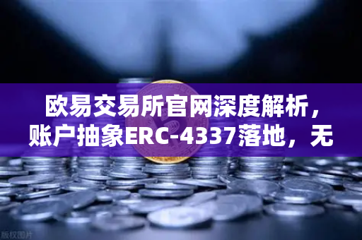欧易交易所官网深度解析，账户抽象ERC-4337落地，无Gas费交易时代来临