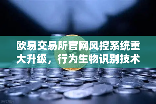 欧易交易所官网风控系统重大升级，行为生物识别技术如何精准侦测盗号？
