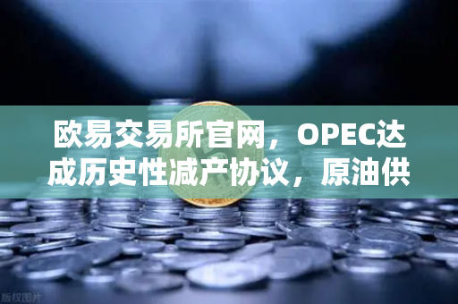 欧易交易所官网，OPEC达成历史性减产协议，原油供应将进一步收紧