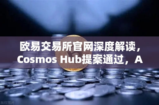 欧易交易所官网深度解读，Cosmos Hub提案通过，ATOM通胀率调整为7%对加密市场意味着什么？-第1张图片-欧易交易所