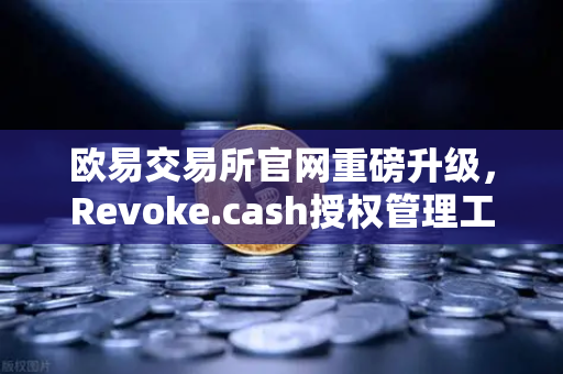 欧易交易所官网重磅升级，Revoke.cash授权管理工具正式集成Web3钱包，安全防护再升级