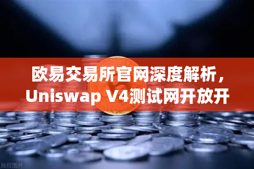 欧易交易所官网深度解析，Uniswap V4测试网开放开发者权限，Hooks功能引爆DeFi创新浪潮
