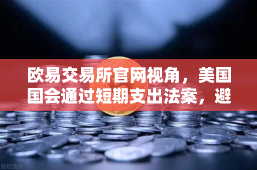 欧易交易所官网视角，美国国会通过短期支出法案，避免政府停摆危机