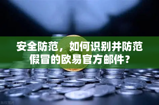 安全防范，如何识别并防范假冒的欧易官方邮件？