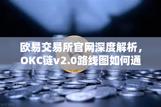 欧易交易所官网深度解析，OKC链v2.0路线图如何通过并行执行重塑区块链性能？