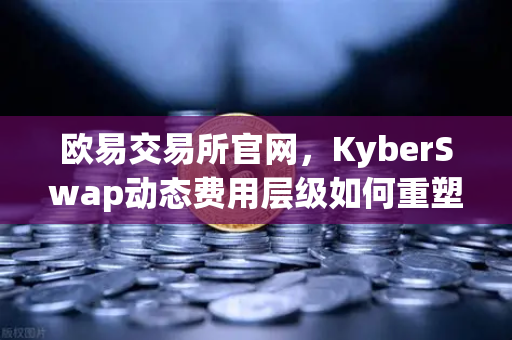 欧易交易所官网,KyberSwap动态费用层级如何重塑混合流动性做市商格局-第1张图片-欧易交易所 欧易交易所官网,KyberSwap动态费用层级如何重塑混合流动性做市商格局-第1张图片-欧易交易所