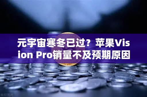 元宇宙寒冬已过？苹果Vision Pro销量不及预期原因分析