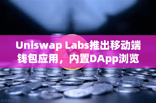 Uniswap Labs推出移动端钱包应用，内置DApp浏览器如何重塑DeFi生态？