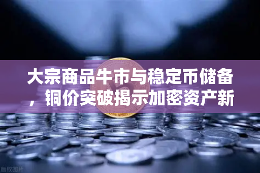 大宗商品牛市与稳定币储备，铜价突破揭示加密资产新风险