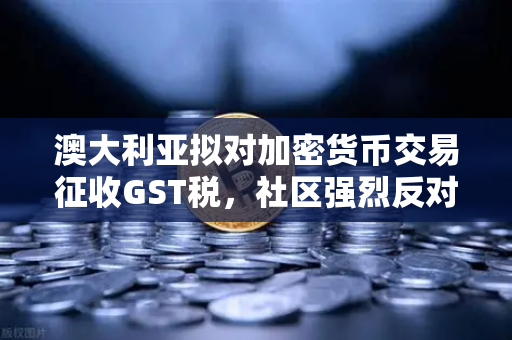 澳大利亚拟对加密货币交易征收GST税，社区强烈反对，欧易交易所用户如何应对？