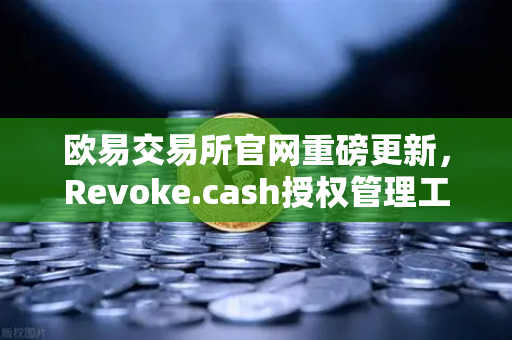 欧易交易所官网重磅更新，Revoke.cash授权管理工具正式集成进Web3钱包