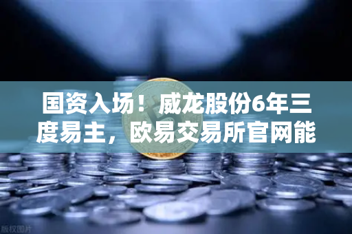 国资入场！威龙股份6年三度易主，欧易交易所官网能否借势重构加密生态？