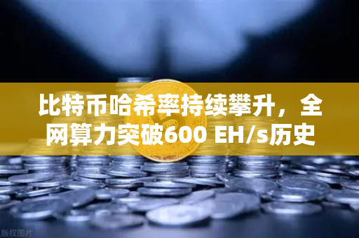 比特币哈希率持续攀升，全网算力突破600 EH/s历史新高，矿工信心与市场格局深度解析