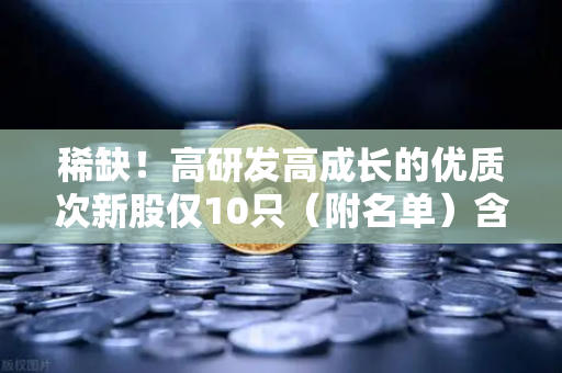 稀缺！高研发高成长的优质次新股仅10只（附名单）含区块链技术服务商