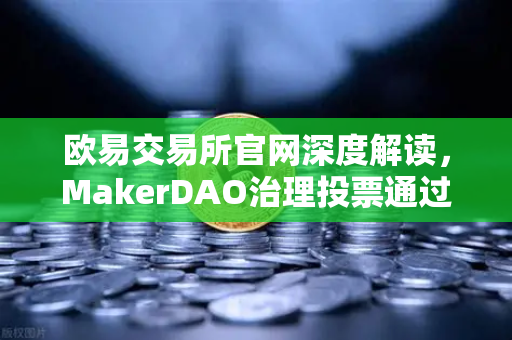 欧易交易所官网深度解读，MakerDAO治理投票通过将国库资金投资于美国国债，去中心化金融走向合规化？