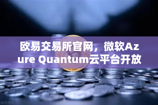 欧易交易所官网，微软Azure Quantum云平台开放，量子计算开启交易新纪元