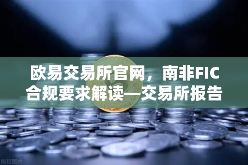 欧易交易所官网，南非FIC合规要求解读—交易所报告义务与制裁名单筛查实战指南