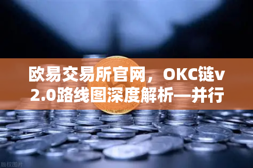 欧易交易所官网，OKC链v2.0路线图深度解析—并行执行如何重塑网络吞吐量