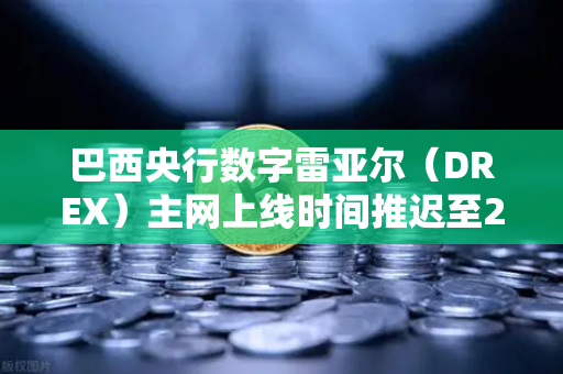 巴西央行数字雷亚尔（DREX）主网上线时间推迟至2028年，对加密货币市场的深远影响