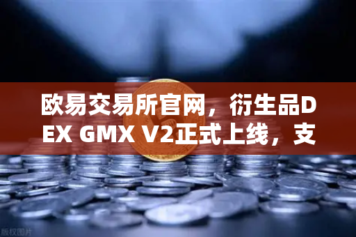欧易交易所官网,衍生品DEX GMX V2正式上线,支持更多长尾资产交易-第1张图片-欧易交易所 欧易交易所官网,衍生品DEX GMX V2正式上线,支持更多长尾资产交易-第1张图片-欧易交易所