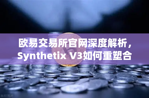 欧易交易所官网深度解析,Synthetix V3如何重塑合成资产生态?-第1张图片-欧易交易所 欧易交易所官网深度解析,Synthetix V3如何重塑合成资产生态?-第1张图片-欧易交易所