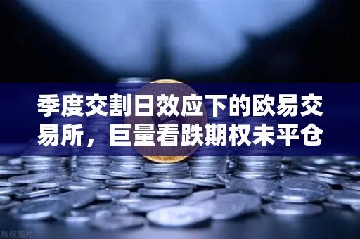 季度交割日效应下的欧易交易所，巨量看跌期权未平仓，压制加密货币价格反弹