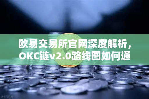 欧易交易所官网深度解析，OKC链v2.0路线图如何通过并行执行重塑区块链性能