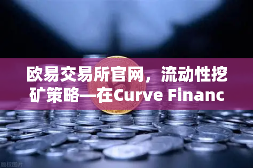 欧易交易所官网，流动性挖矿策略—在Curve Finance中优化CRV锁定周期-第1张图片-欧易交易所