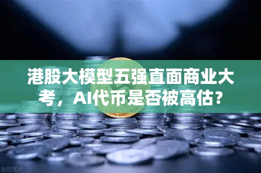 港股大模型五强直面商业大考，AI代币是否被高估？