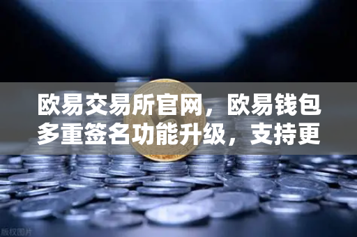 欧易交易所官网，欧易钱包多重签名功能升级，支持更多签名方和自定义规则