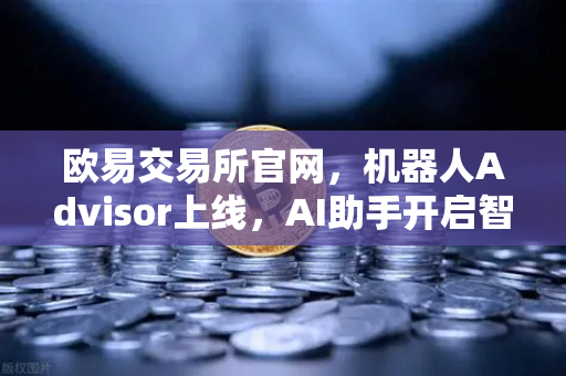 欧易交易所官网，机器人Advisor上线，AI助手开启智能交易新纪元