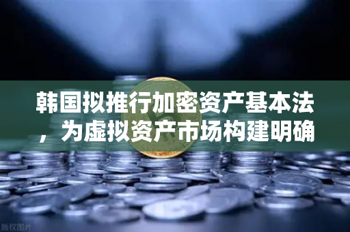 韩国拟推行加密资产基本法，为虚拟资产市场构建明确法律框架