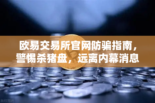 欧易交易所官网防骗指南，警惕杀猪盘，远离内幕消息与带单陷阱