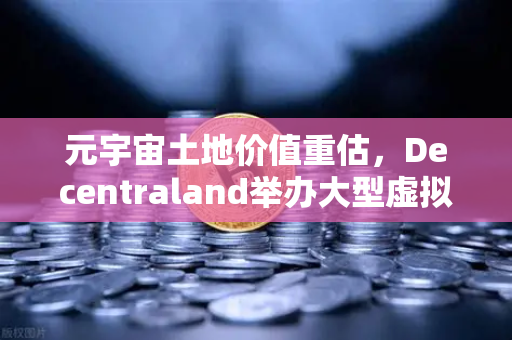元宇宙土地价值重估，Decentraland举办大型虚拟音乐节，数字地产迎来新风口