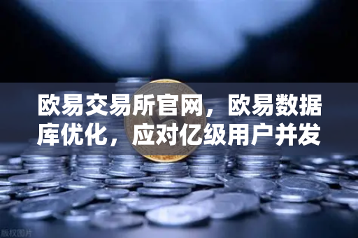 欧易交易所官网，欧易数据库优化，应对亿级用户并发访问的架构演进