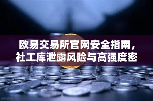 欧易交易所官网安全指南，社工库泄露风险与高强度密码防护策略