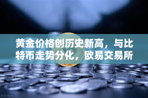 黄金价格创历史新高，与比特币走势分化，欧易交易所深度解析