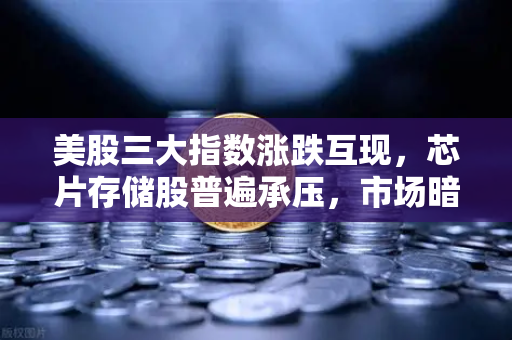 美股三大指数涨跌互现，芯片存储股普遍承压，市场暗涌与投资逻辑重构